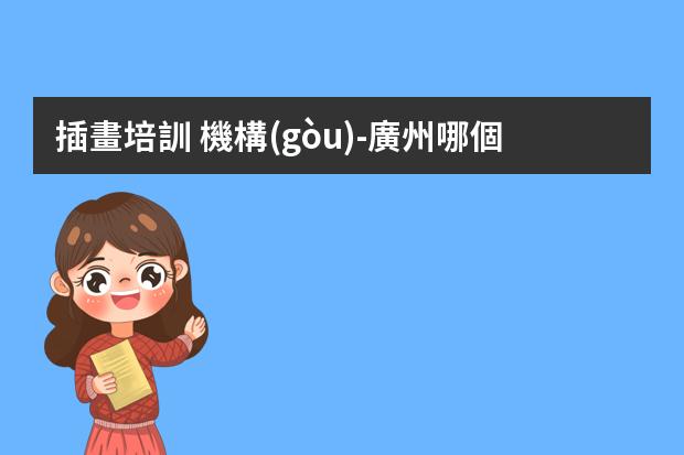 插畫培訓 機構(gòu)-廣州哪個插畫培訓機構(gòu)比較好？